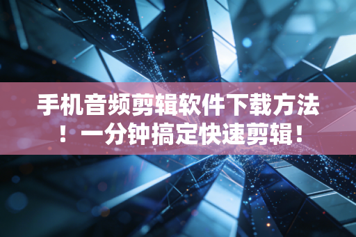 手机音频剪辑软件下载方法！一分钟搞定快速剪辑！