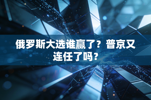 俄罗斯大选谁赢了？普京又连任了吗？
