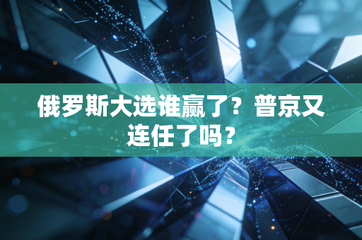 俄罗斯大选谁赢了？普京又连任了吗？