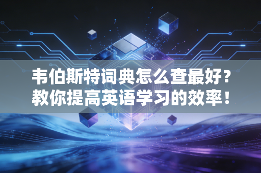 韦伯斯特词典怎么查最好?教你提高英语学习的效率!