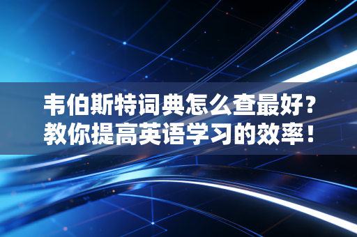 韦伯斯特词典怎么查最好?教你提高英语学习的效率!