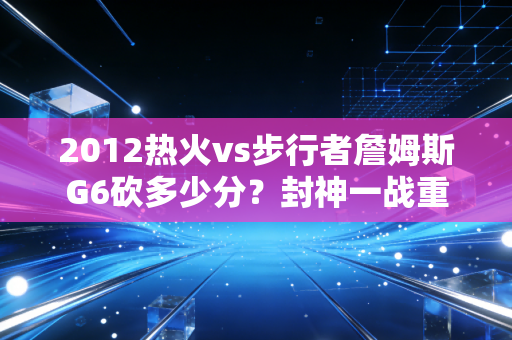 2012热火vs步行者詹姆斯G6砍多少分？封神一战重温！