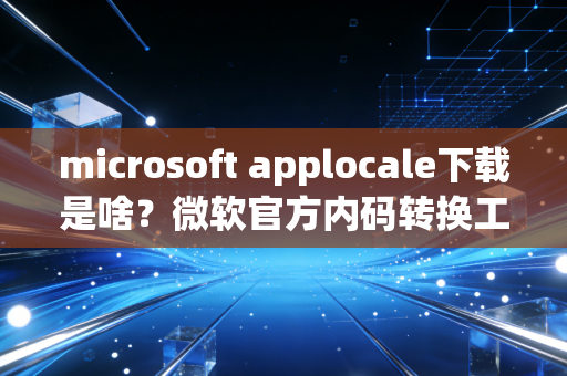 microsoft applocale下载是啥？微软官方内码转换工具介绍！
