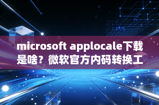 microsoft applocale下载是啥？微软官方内码转换工具介绍！