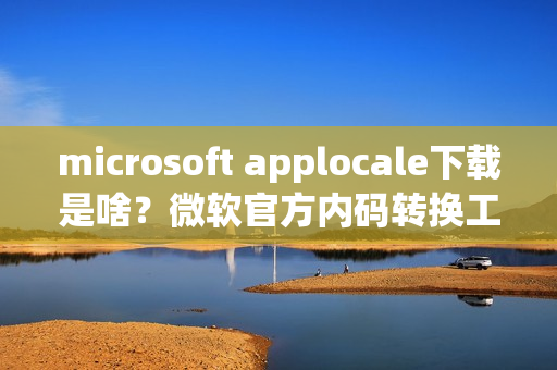 microsoft applocale下载是啥？微软官方内码转换工具介绍！