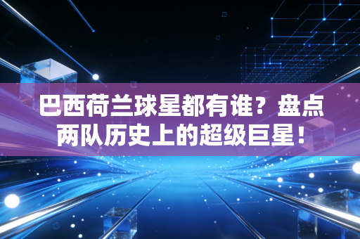 巴西荷兰球星都有谁？盘点两队历史上的超级巨星！