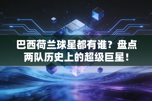 巴西荷兰球星都有谁？盘点两队历史上的超级巨星！