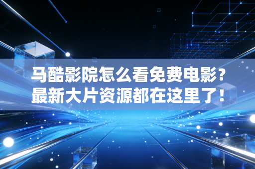 马酷影院怎么看免费电影？最新大片资源都在这里了！
