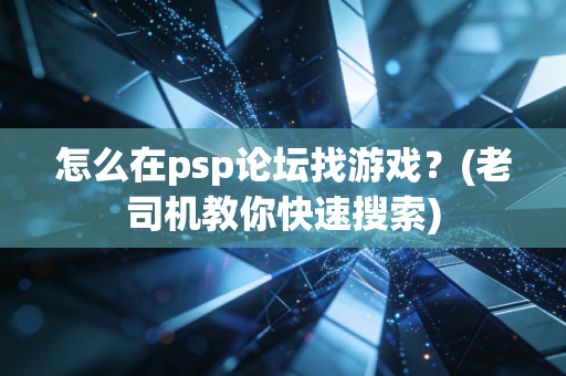 怎么在psp论坛找游戏？(老司机教你快速搜索)