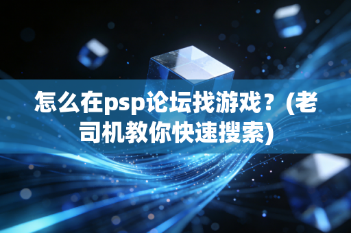 怎么在psp论坛找游戏？(老司机教你快速搜索)