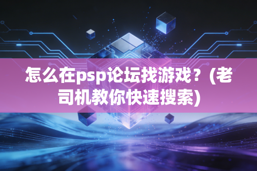 怎么在psp论坛找游戏？(老司机教你快速搜索)
