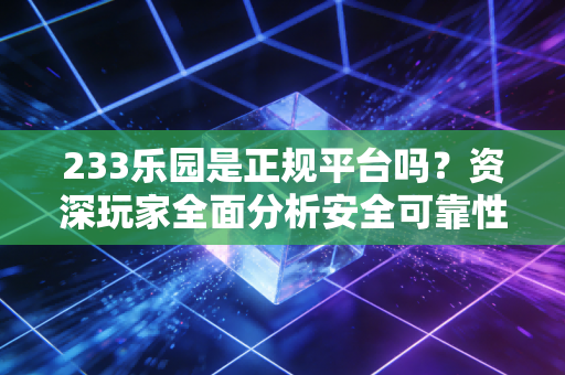 233乐园是正规平台吗？资深玩家全面分析安全可靠性！