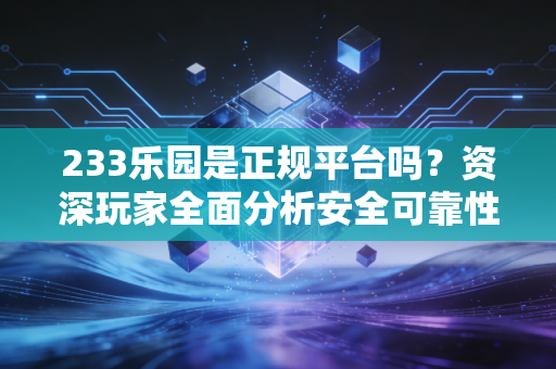 233乐园是正规平台吗？资深玩家全面分析安全可靠性！