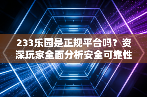 233乐园是正规平台吗？资深玩家全面分析安全可靠性！