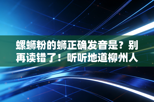 螺蛳粉的蛳正确发音是？别再读错了！听听地道柳州人怎么说！