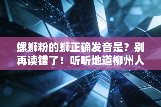 螺蛳粉的蛳正确发音是？别再读错了！听听地道柳州人怎么说！