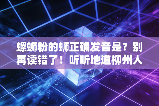螺蛳粉的蛳正确发音是？别再读错了！听听地道柳州人怎么说！