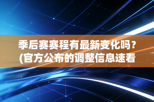 季后赛赛程有最新变化吗？(官方公布的调整信息速看！)