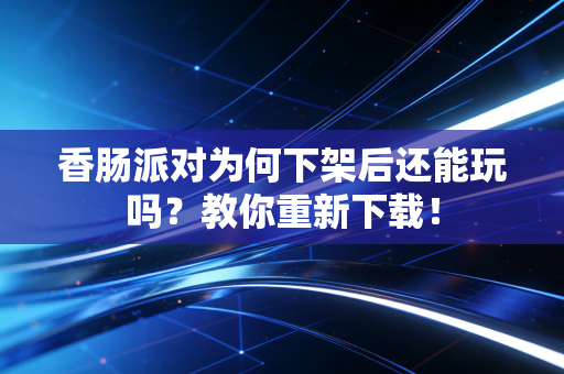 香肠派对为何下架后还能玩吗？教你重新下载！