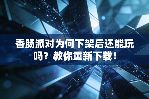 香肠派对为何下架后还能玩吗？教你重新下载！
