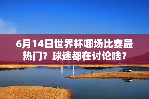 6月14日世界杯哪场比赛最热门？球迷都在讨论啥？