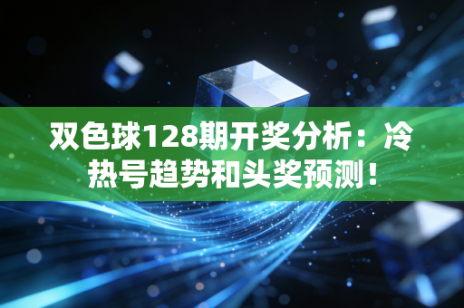 双色球128期开奖分析：冷热号趋势和头奖预测！