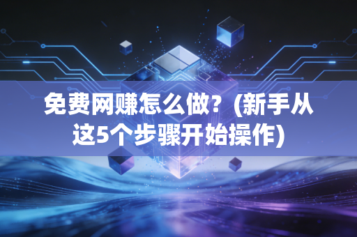 免费网赚怎么做？(新手从这5个步骤开始操作)