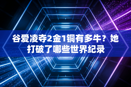 谷爱凌夺2金1铜有多牛？她打破了哪些世界纪录