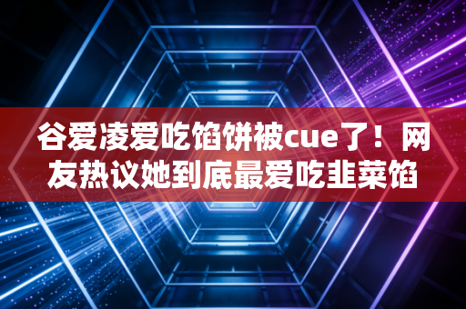 谷爱凌爱吃馅饼被cue了！网友热议她到底最爱吃韭菜馅还是肉馅？