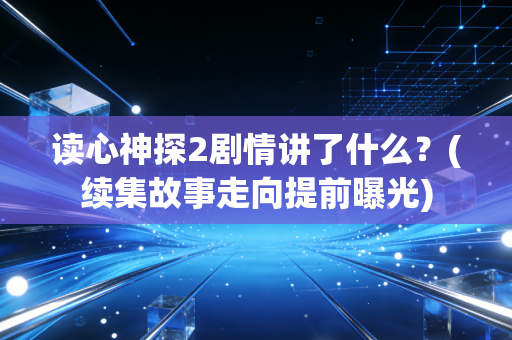 读心神探2剧情讲了什么？(续集故事走向提前曝光)