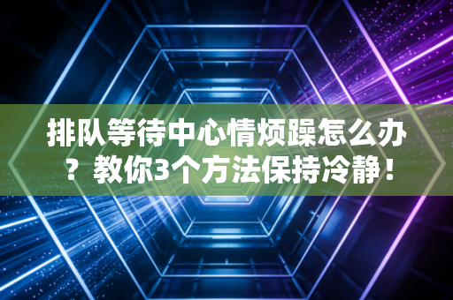 排队等待中心情烦躁怎么办?教你3个方法保持冷静!