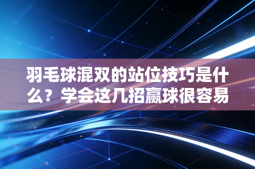 羽毛球混双的站位技巧是什么？学会这几招赢球很容易！
