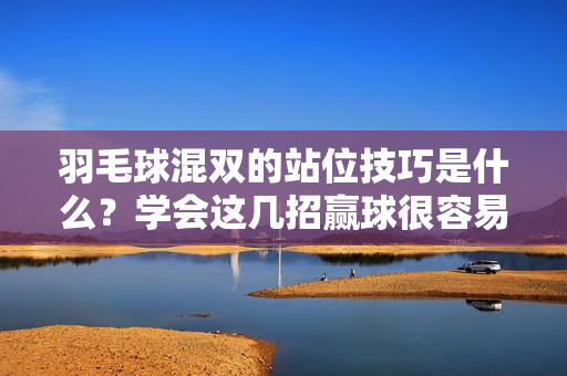 羽毛球混双的站位技巧是什么？学会这几招赢球很容易！