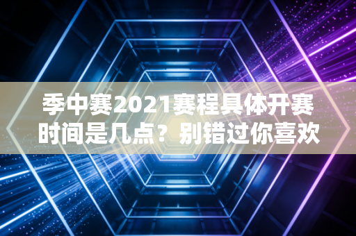 季中赛2021赛程具体开赛时间是几点？别错过你喜欢的队伍！