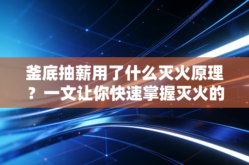 釜底抽薪用了什么灭火原理？一文让你快速掌握灭火的四种方法！