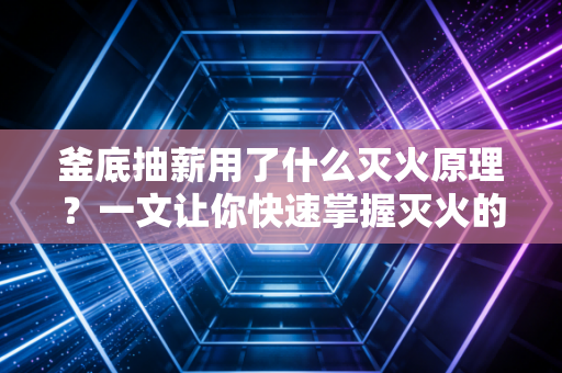 釜底抽薪用了什么灭火原理？一文让你快速掌握灭火的四种方法！