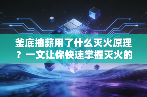 釜底抽薪用了什么灭火原理？一文让你快速掌握灭火的四种方法！