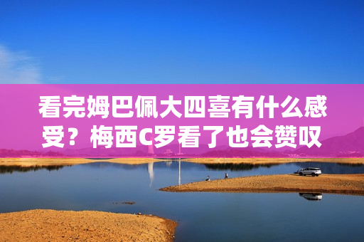 看完姆巴佩大四喜有什么感受？梅西C罗看了也会赞叹不已吧！