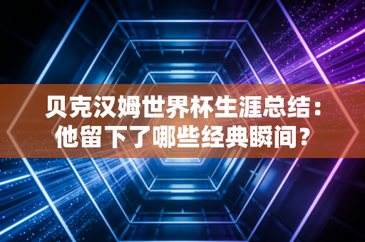 贝克汉姆世界杯生涯总结：他留下了哪些经典瞬间？