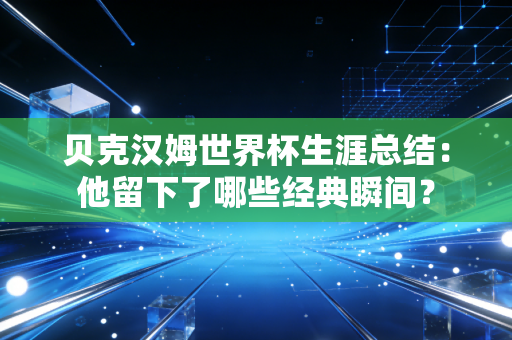 贝克汉姆世界杯生涯总结：他留下了哪些经典瞬间？