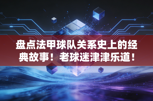 盘点法甲球队关系史上的经典故事！老球迷津津乐道！