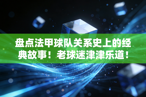 盘点法甲球队关系史上的经典故事！老球迷津津乐道！