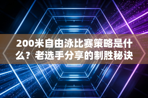 200米自由泳比赛策略是什么？老选手分享的制胜秘诀