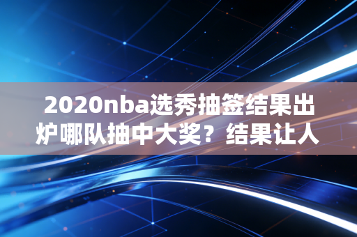 2020nba选秀抽签结果出炉哪队抽中大奖？结果让人意外！