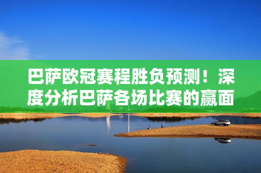 巴萨欧冠赛程胜负预测！深度分析巴萨各场比赛的赢面！