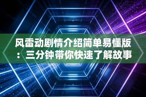 风雷动剧情介绍简单易懂版：三分钟带你快速了解故事主线！