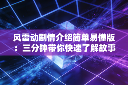 风雷动剧情介绍简单易懂版：三分钟带你快速了解故事主线！