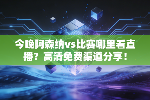今晚阿森纳vs比赛哪里看直播？高清免费渠道分享！