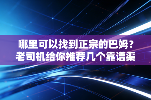 哪里可以找到正宗的巴姆？老司机给你推荐几个靠谱渠道！