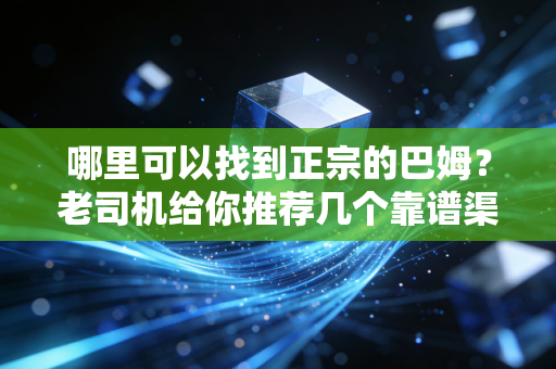哪里可以找到正宗的巴姆？老司机给你推荐几个靠谱渠道！